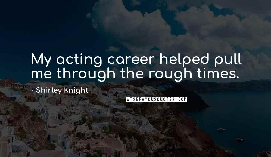 Shirley Knight Quotes: My acting career helped pull me through the rough times.