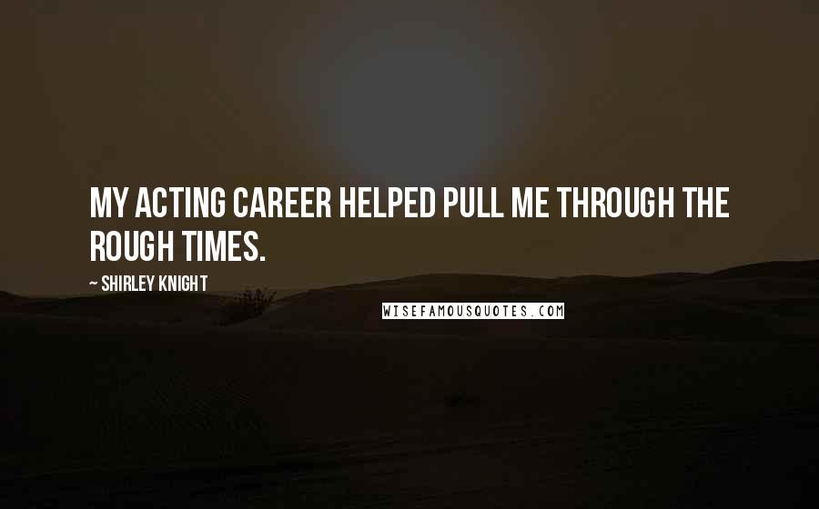 Shirley Knight Quotes: My acting career helped pull me through the rough times.