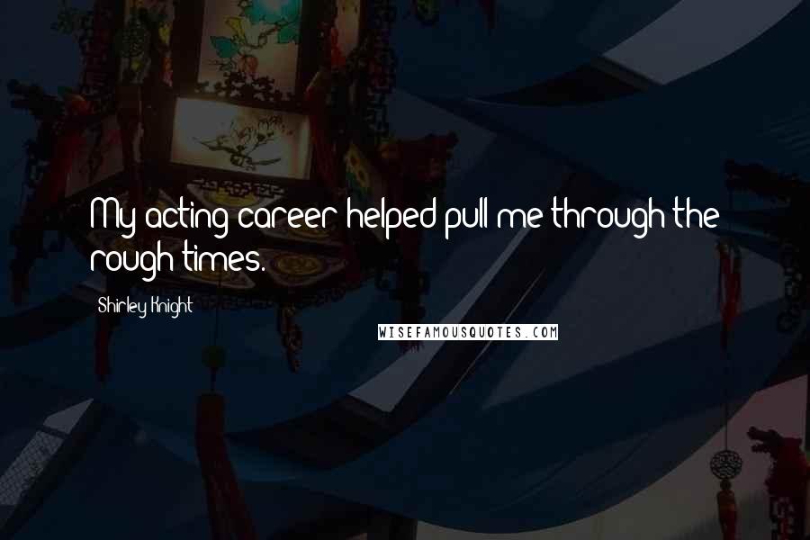 Shirley Knight Quotes: My acting career helped pull me through the rough times.