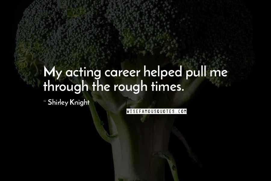 Shirley Knight Quotes: My acting career helped pull me through the rough times.