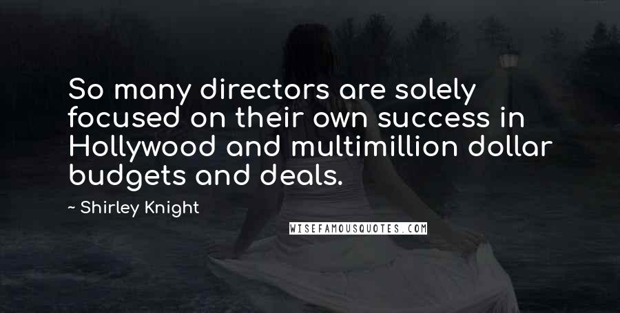 Shirley Knight Quotes: So many directors are solely focused on their own success in Hollywood and multimillion dollar budgets and deals.