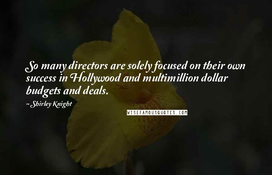 Shirley Knight Quotes: So many directors are solely focused on their own success in Hollywood and multimillion dollar budgets and deals.