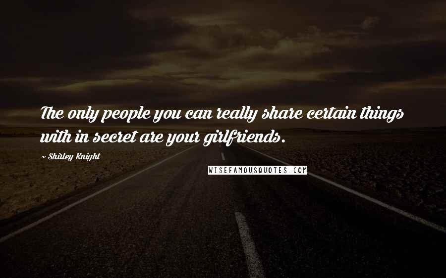 Shirley Knight Quotes: The only people you can really share certain things with in secret are your girlfriends.
