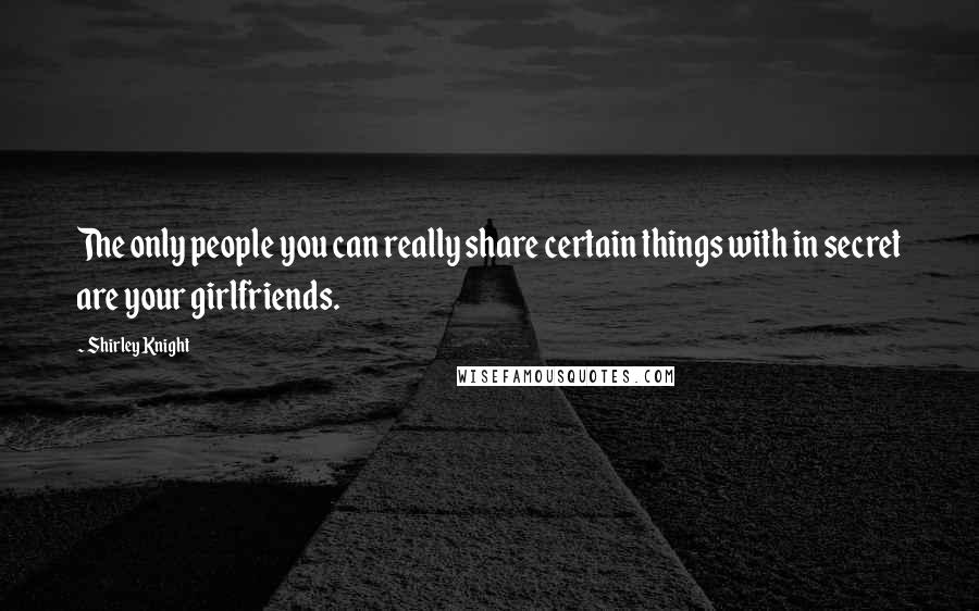 Shirley Knight Quotes: The only people you can really share certain things with in secret are your girlfriends.