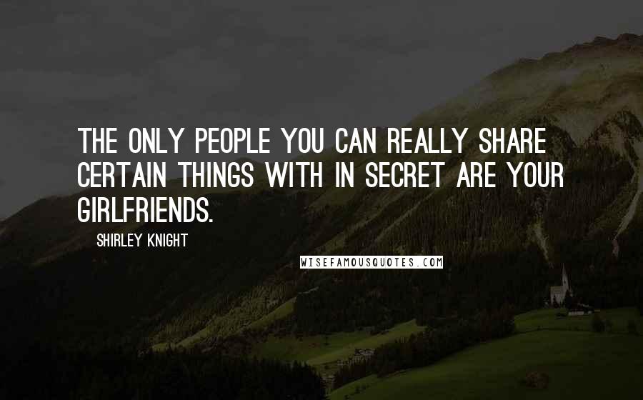 Shirley Knight Quotes: The only people you can really share certain things with in secret are your girlfriends.