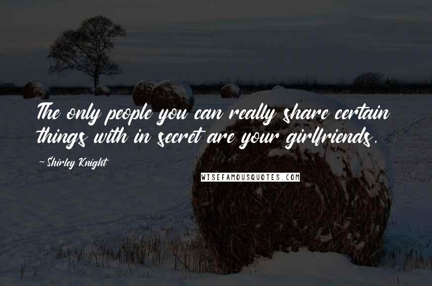 Shirley Knight Quotes: The only people you can really share certain things with in secret are your girlfriends.