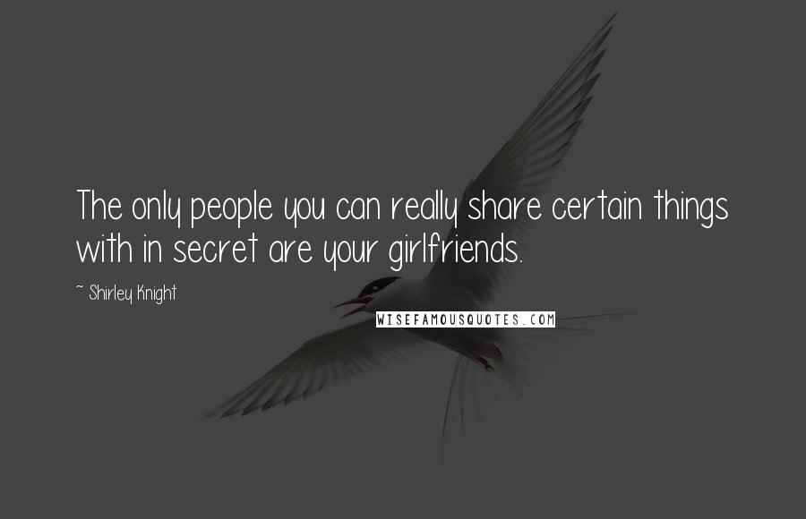 Shirley Knight Quotes: The only people you can really share certain things with in secret are your girlfriends.