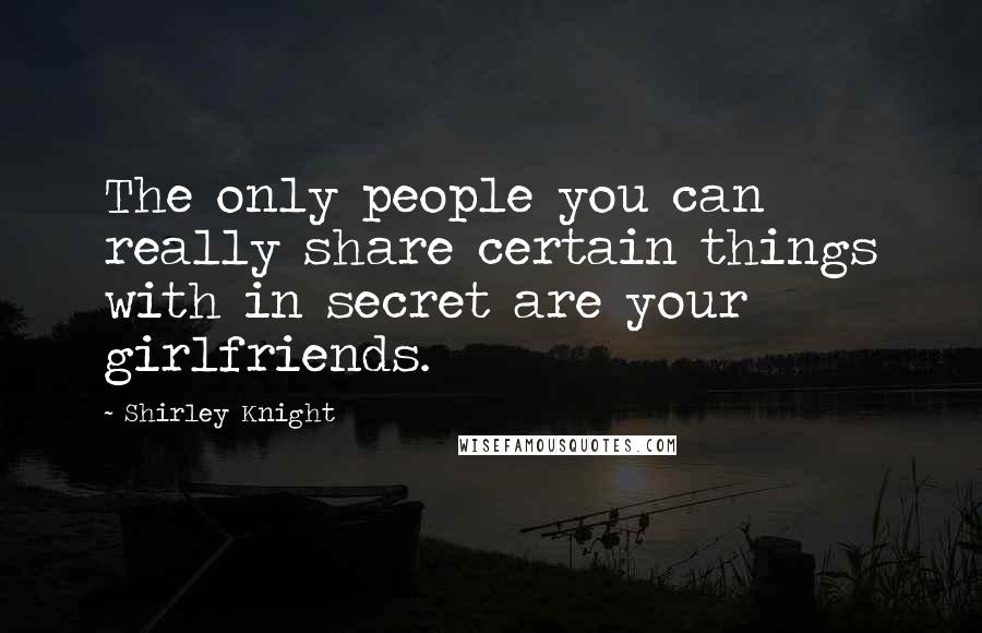 Shirley Knight Quotes: The only people you can really share certain things with in secret are your girlfriends.