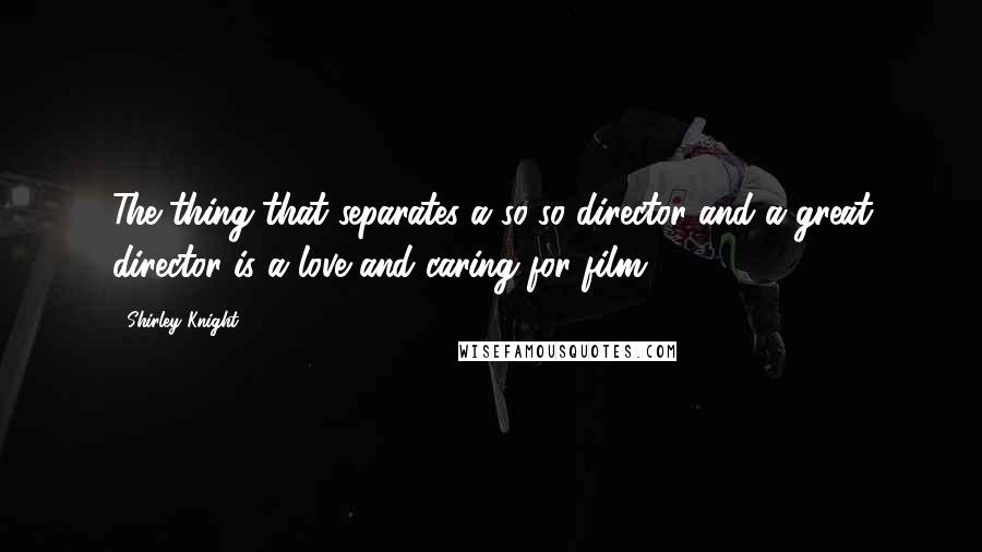 Shirley Knight Quotes: The thing that separates a so-so director and a great director is a love and caring for film.