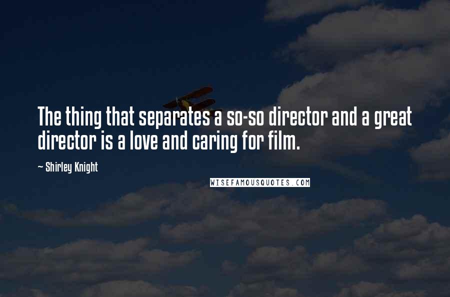 Shirley Knight Quotes: The thing that separates a so-so director and a great director is a love and caring for film.