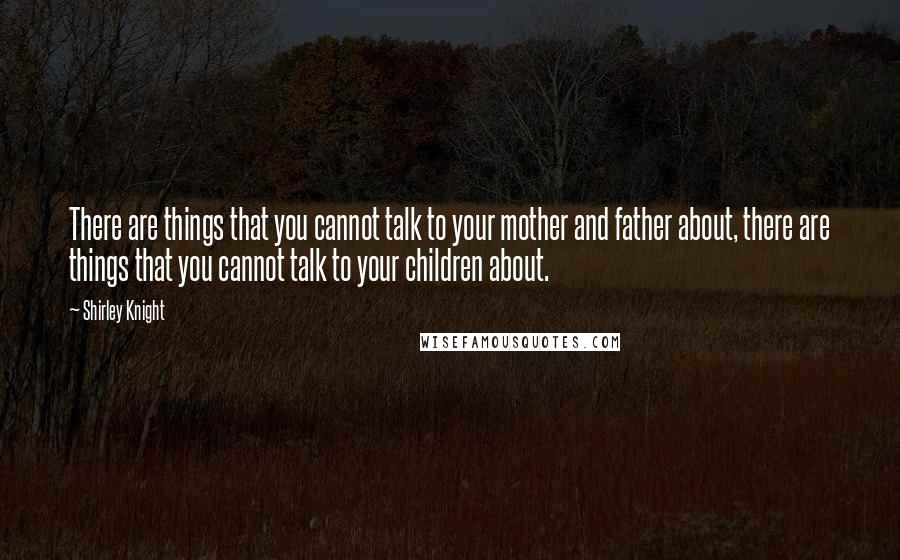 Shirley Knight Quotes: There are things that you cannot talk to your mother and father about, there are things that you cannot talk to your children about.