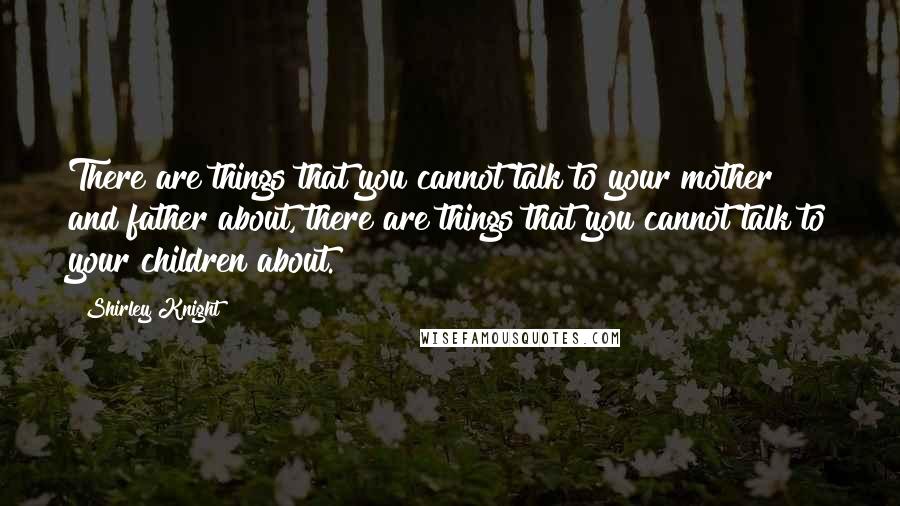 Shirley Knight Quotes: There are things that you cannot talk to your mother and father about, there are things that you cannot talk to your children about.