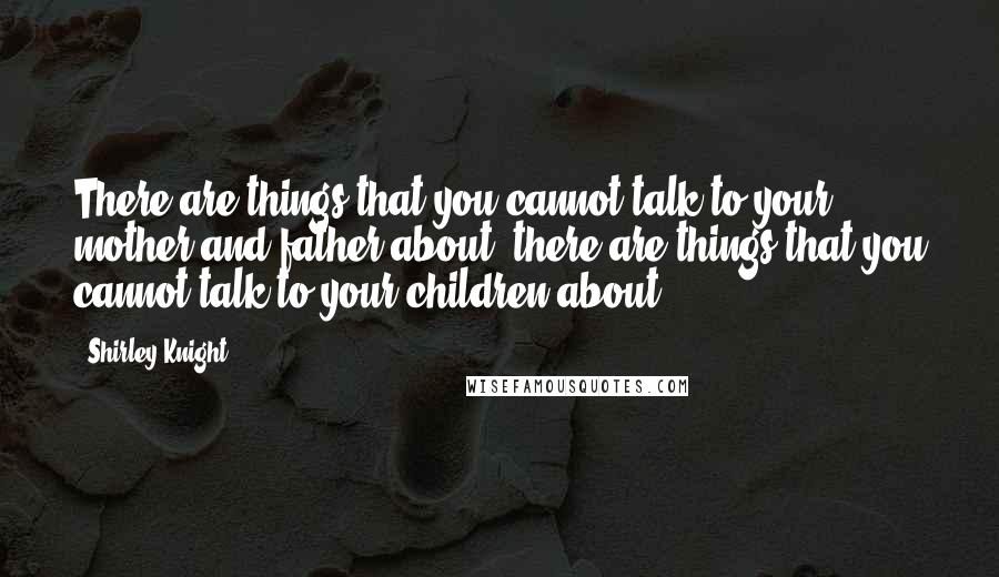 Shirley Knight Quotes: There are things that you cannot talk to your mother and father about, there are things that you cannot talk to your children about.