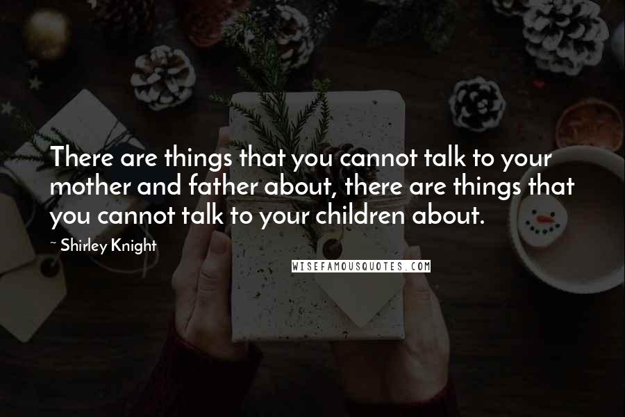 Shirley Knight Quotes: There are things that you cannot talk to your mother and father about, there are things that you cannot talk to your children about.