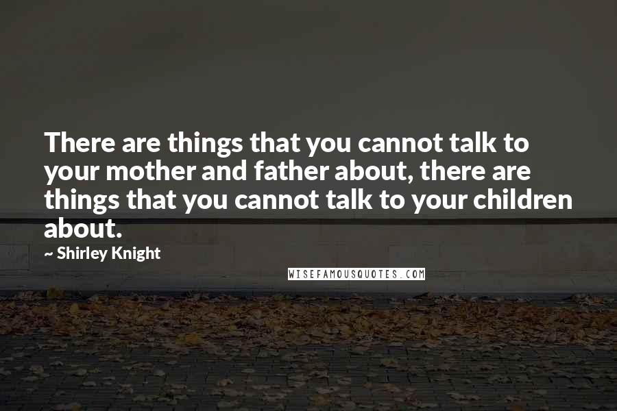 Shirley Knight Quotes: There are things that you cannot talk to your mother and father about, there are things that you cannot talk to your children about.