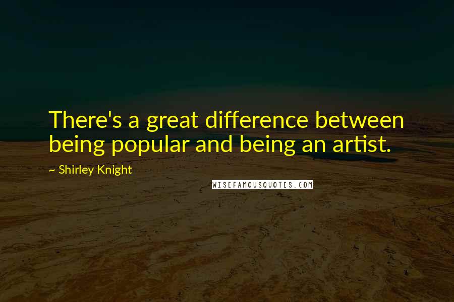 Shirley Knight Quotes: There's a great difference between being popular and being an artist.