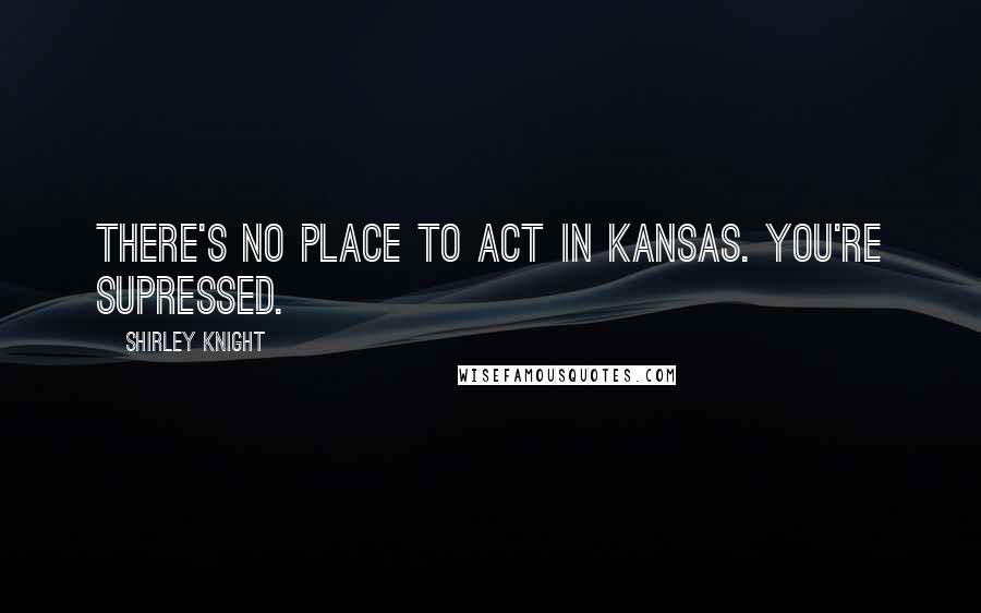 Shirley Knight Quotes: There's no place to act in Kansas. You're supressed.