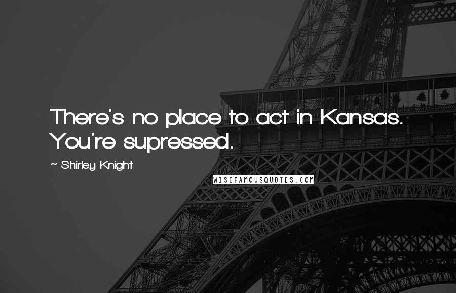 Shirley Knight Quotes: There's no place to act in Kansas. You're supressed.