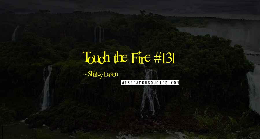 Shirley Larson Quotes: Touch the Fire #131