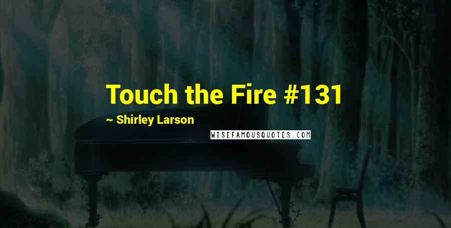 Shirley Larson Quotes: Touch the Fire #131