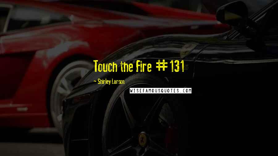 Shirley Larson Quotes: Touch the Fire #131