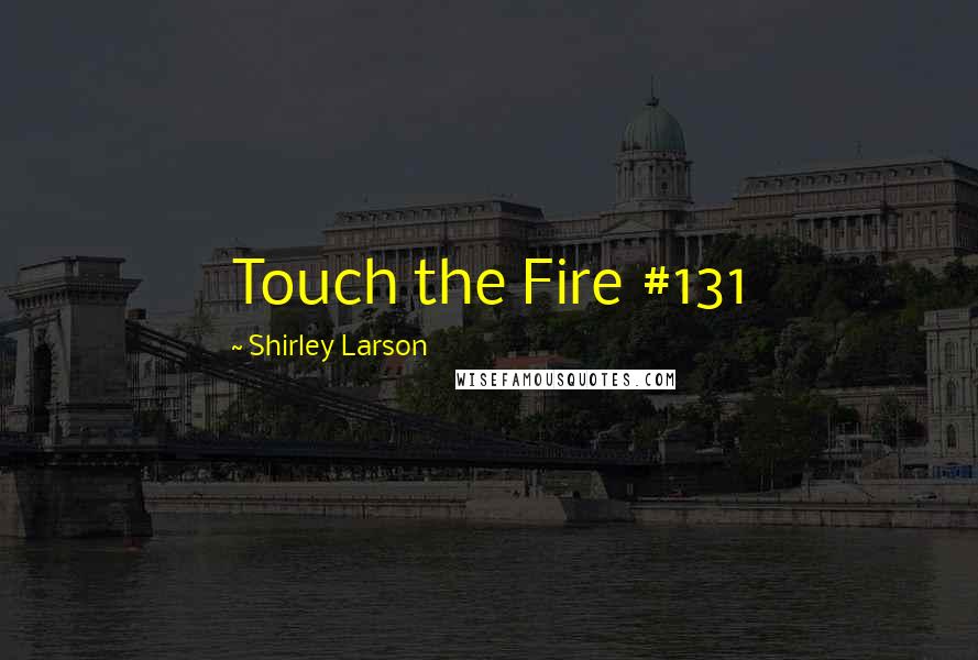 Shirley Larson Quotes: Touch the Fire #131