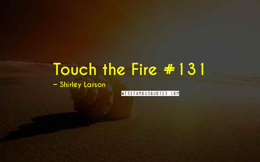 Shirley Larson Quotes: Touch the Fire #131