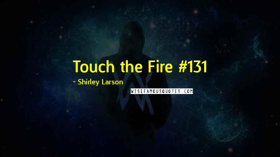 Shirley Larson Quotes: Touch the Fire #131