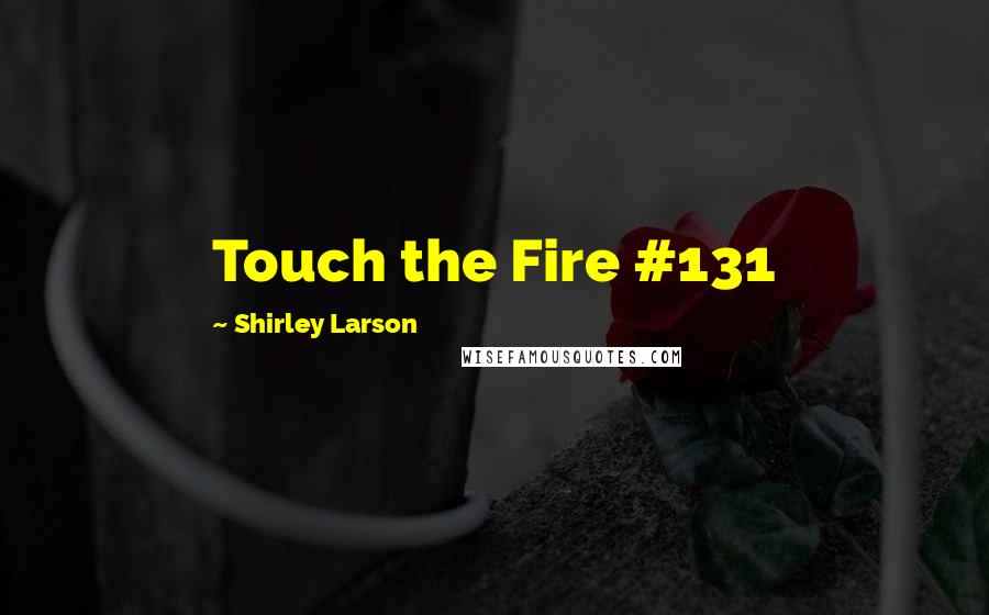 Shirley Larson Quotes: Touch the Fire #131