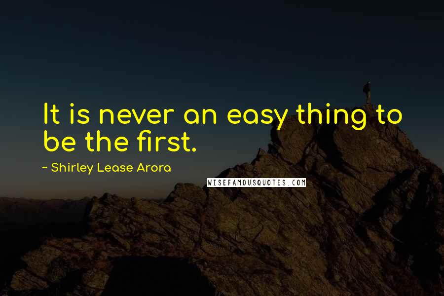 Shirley Lease Arora Quotes: It is never an easy thing to be the first.