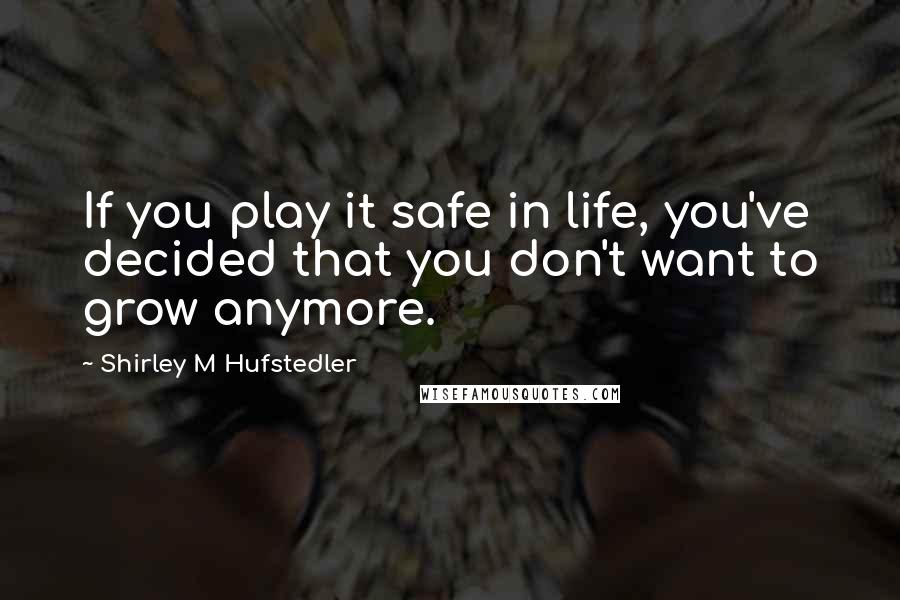 Shirley M Hufstedler Quotes: If you play it safe in life, you've decided that you don't want to grow anymore.