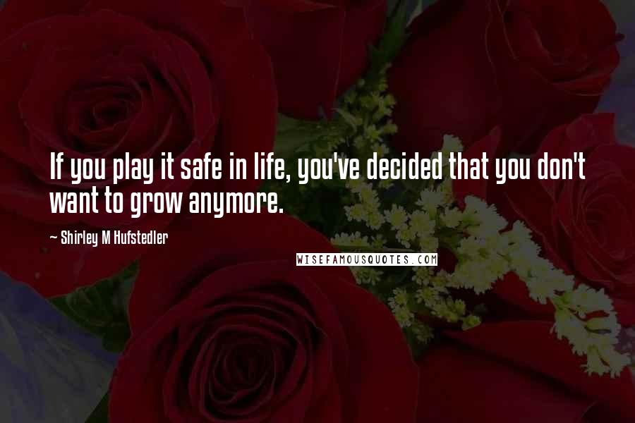 Shirley M Hufstedler Quotes: If you play it safe in life, you've decided that you don't want to grow anymore.