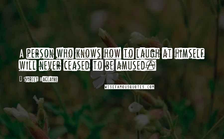 Shirley Maclaine Quotes: A person who knows how to laugh at himself will never ceased to be amused.