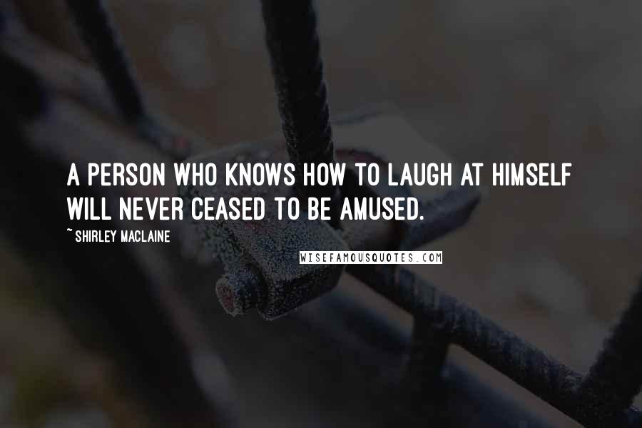 Shirley Maclaine Quotes: A person who knows how to laugh at himself will never ceased to be amused.