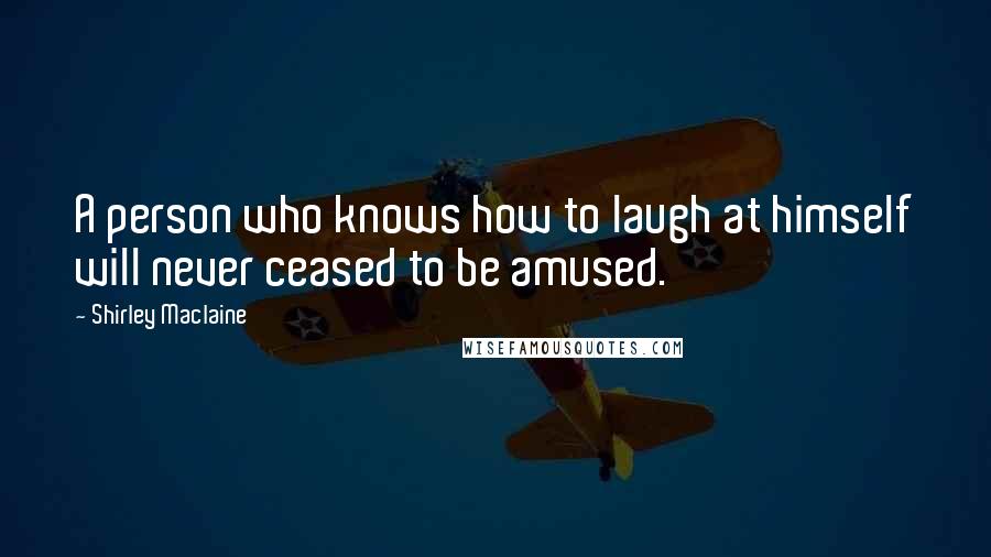 Shirley Maclaine Quotes: A person who knows how to laugh at himself will never ceased to be amused.