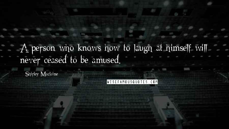 Shirley Maclaine Quotes: A person who knows how to laugh at himself will never ceased to be amused.