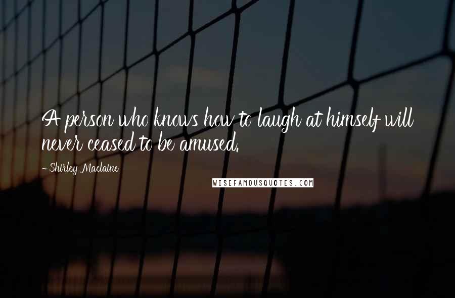 Shirley Maclaine Quotes: A person who knows how to laugh at himself will never ceased to be amused.