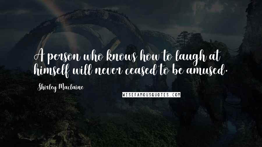 Shirley Maclaine Quotes: A person who knows how to laugh at himself will never ceased to be amused.