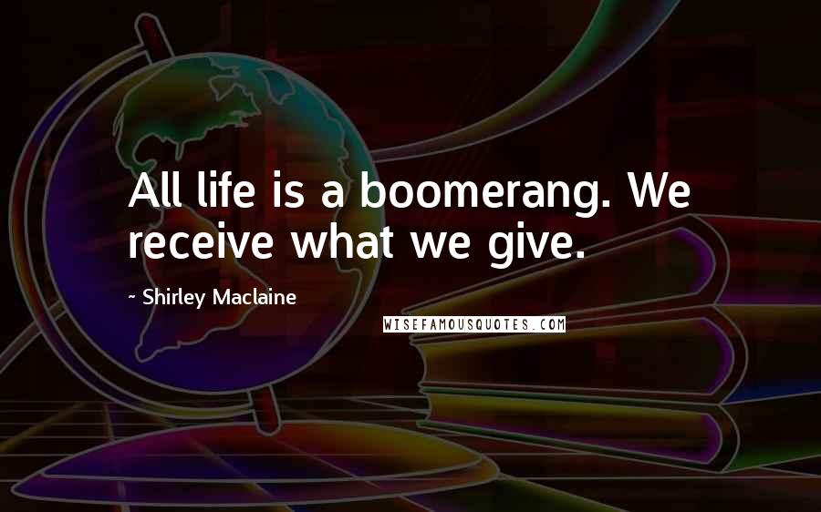 Shirley Maclaine Quotes: All life is a boomerang. We receive what we give.