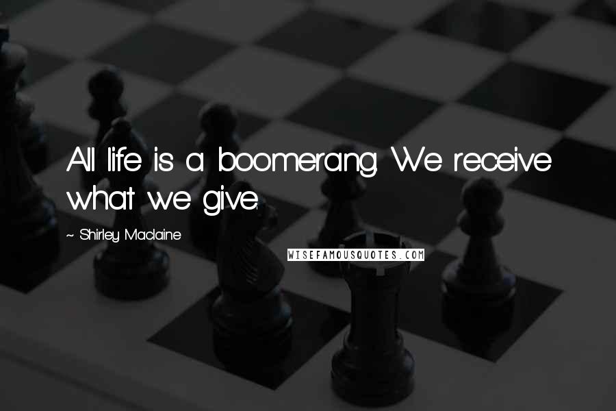 Shirley Maclaine Quotes: All life is a boomerang. We receive what we give.