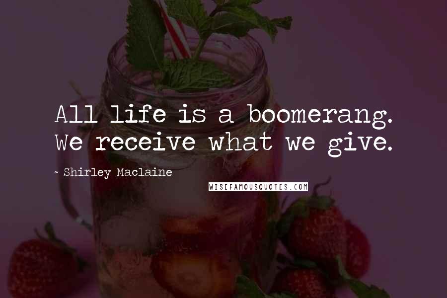 Shirley Maclaine Quotes: All life is a boomerang. We receive what we give.