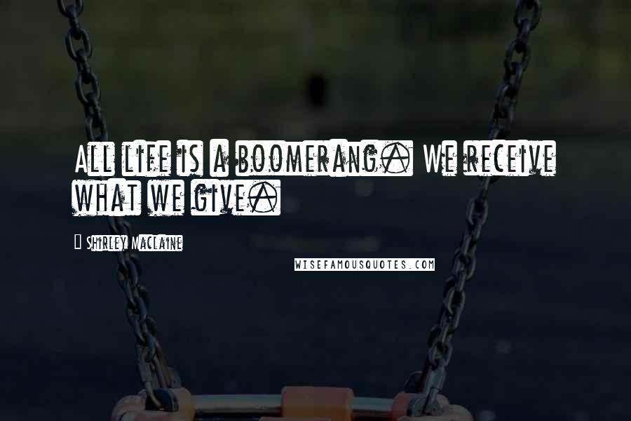 Shirley Maclaine Quotes: All life is a boomerang. We receive what we give.