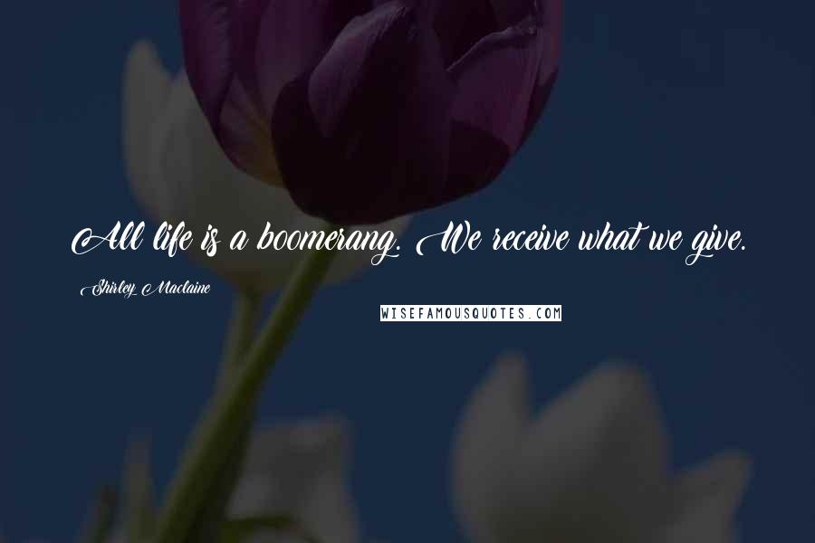 Shirley Maclaine Quotes: All life is a boomerang. We receive what we give.