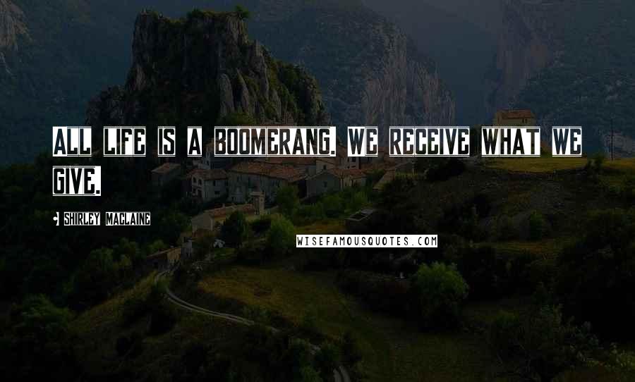 Shirley Maclaine Quotes: All life is a boomerang. We receive what we give.