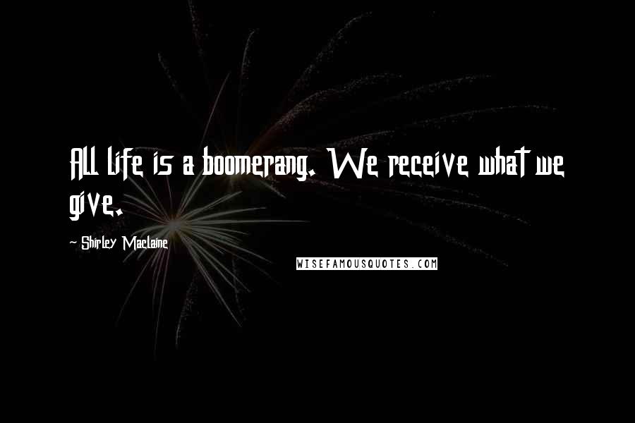 Shirley Maclaine Quotes: All life is a boomerang. We receive what we give.