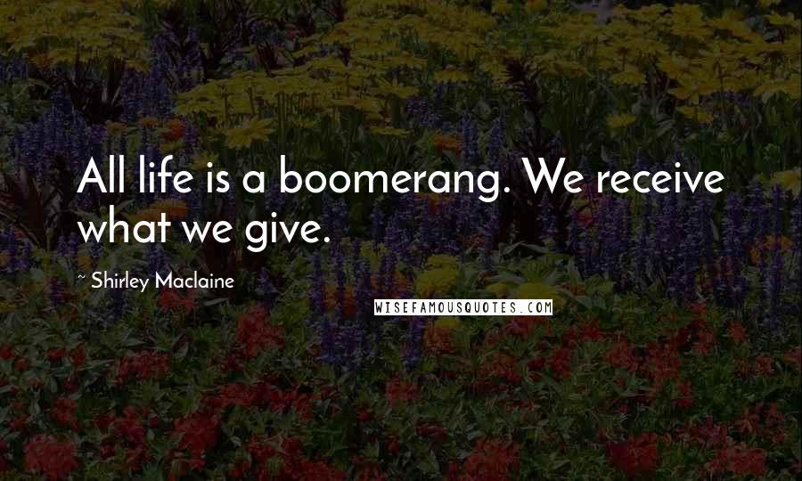 Shirley Maclaine Quotes: All life is a boomerang. We receive what we give.