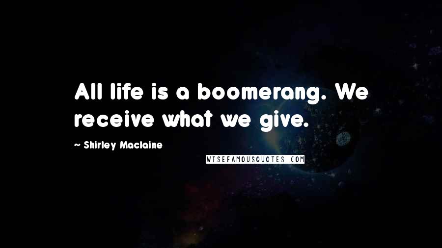 Shirley Maclaine Quotes: All life is a boomerang. We receive what we give.