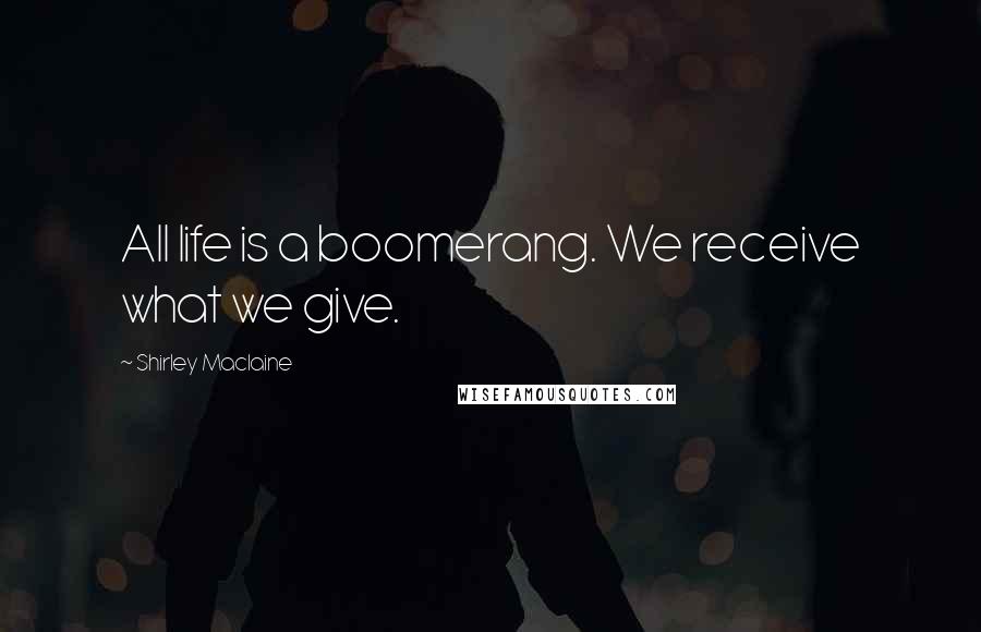 Shirley Maclaine Quotes: All life is a boomerang. We receive what we give.