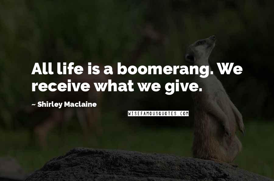 Shirley Maclaine Quotes: All life is a boomerang. We receive what we give.
