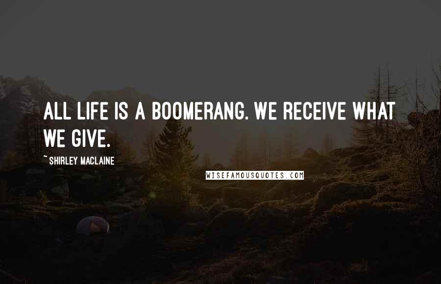 Shirley Maclaine Quotes: All life is a boomerang. We receive what we give.